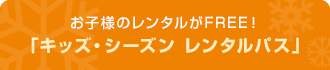 お子様のレンタルがFREE！「キッズ・シーズン レンタルパス」