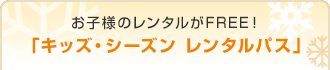 お子様のレンタルがFREE！「キッズ・シーズン レンタルパス」