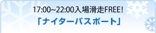 15：30以降入場滑走FREE！「ナイターパスポート」